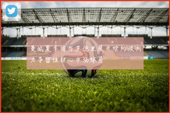 曼城夏季将与罗德里展开续约谈判力争留住核心中场球员