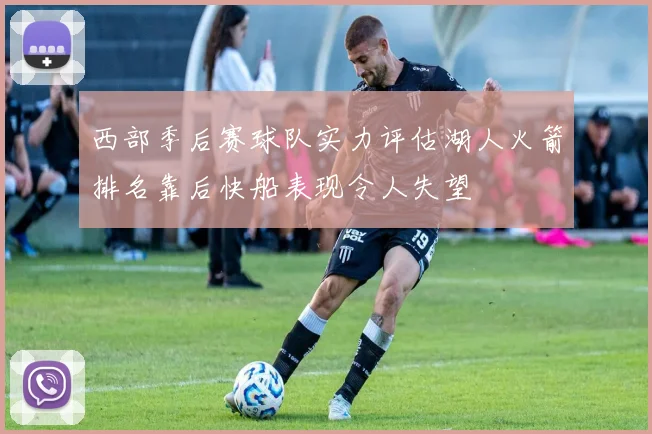 西部季后赛球队实力评估湖人火箭排名靠后快船表现令人失望