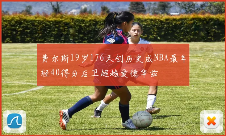 费尔斯19岁176天创历史成NBA最年轻40得分后卫超越爱德华兹