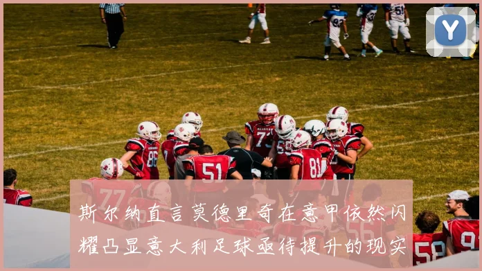 斯尔纳直言莫德里奇在意甲依然闪耀凸显意大利足球亟待提升的现实问题