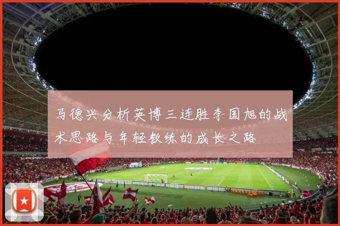 马德兴分析英博三连胜李国旭的战术思路与年轻教练的成长之路
