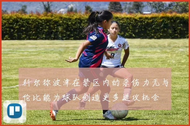 科尔称波津在禁区内的杀伤力无与伦比能为球队创造更多进攻机会