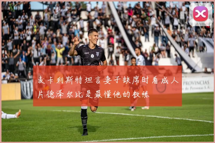 麦卡利斯特坦言妻子缺席时看成人片德泽尔比是最懂他的教练
