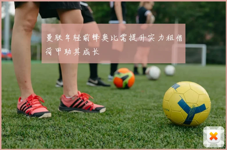 曼联年轻前锋奥比需提升实力租借荷甲助其成长