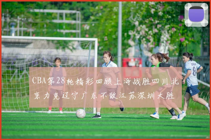 CBA第28轮精彩回顾上海战胜四川北京力克辽宁广东不敌江苏深圳大胜新疆