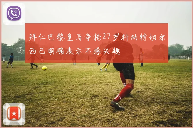 拜仁巴黎皇马争抢27岁科纳特切尔西已明确表示不感兴趣