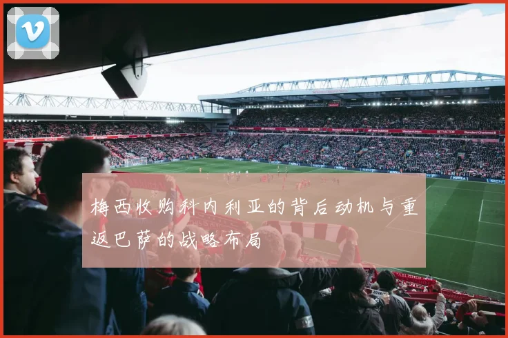 梅西收购科内利亚的背后动机与重返巴萨的战略布局