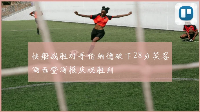 快船战胜对手伦纳德砍下28分笑容满面登海报庆祝胜利