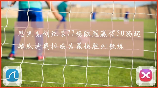 恩里克创纪录77场欧冠赢得50场超越瓜迪奥拉成为最快胜利教练