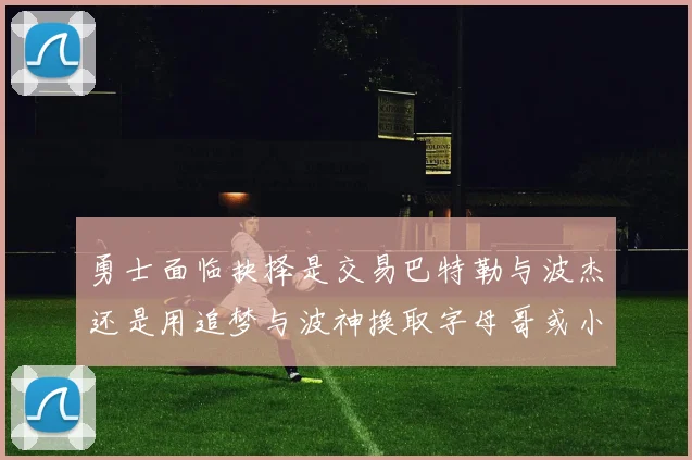 勇士面临抉择是交易巴特勒与波杰还是用追梦与波神换取字母哥或小卡