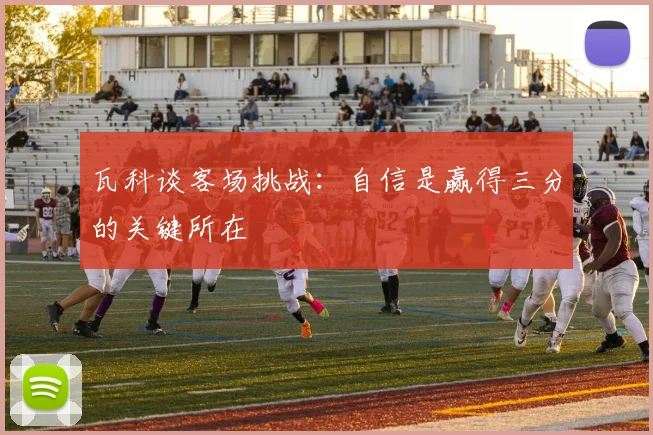 瓦科谈客场挑战：自信是赢得三分的关键所在
