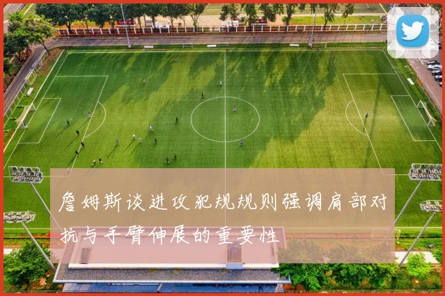 詹姆斯谈进攻犯规规则强调肩部对抗与手臂伸展的重要性