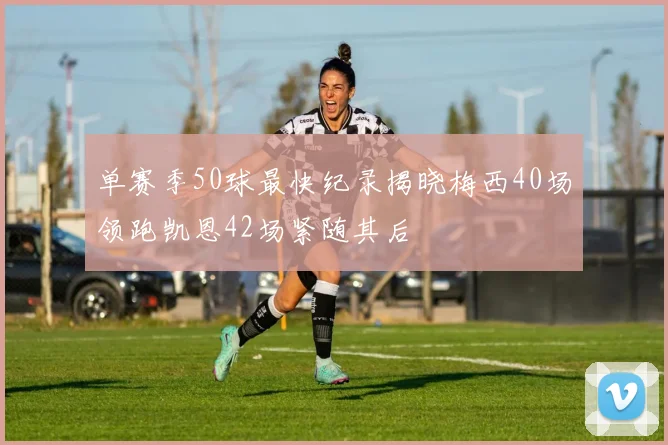 单赛季50球最快纪录揭晓梅西40场领跑凯恩42场紧随其后