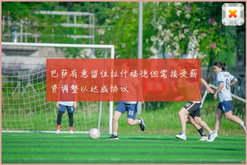 巴萨有意留住拉什福德但需接受薪资调整以达成协议