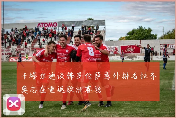 卡塔尔迪谈佛罗伦萨意外排名拉齐奥志在重返欧洲赛场