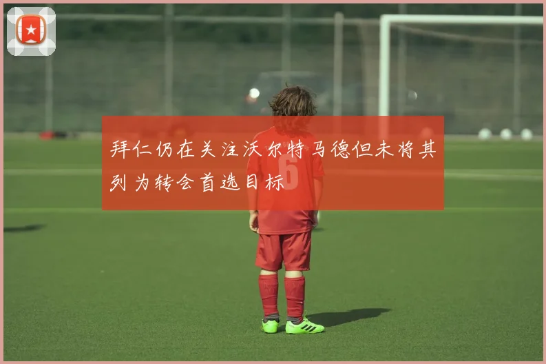 拜仁仍在关注沃尔特马德但未将其列为转会首选目标
