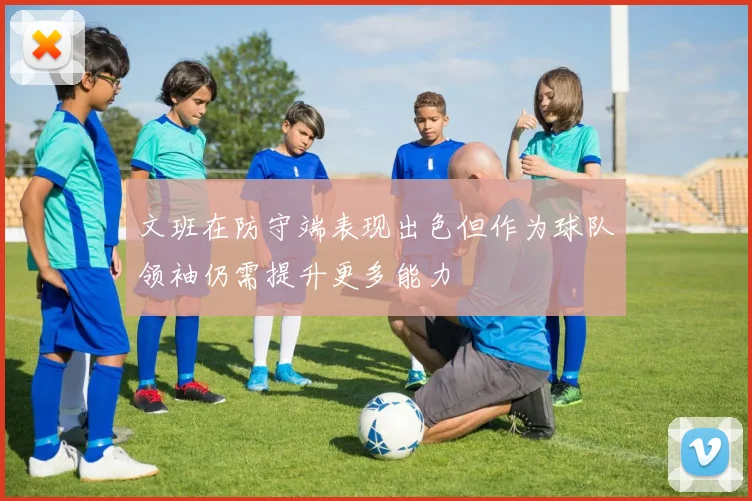 文班在防守端表现出色但作为球队领袖仍需提升更多能力
