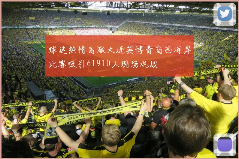 球迷热情高涨大连英博青岛西海岸比赛吸引61910人现场观战