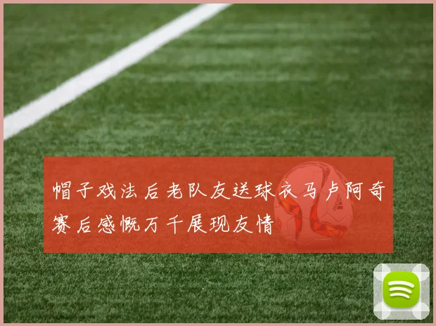 帽子戏法后老队友送球衣马卢阿奇赛后感慨万千展现友情