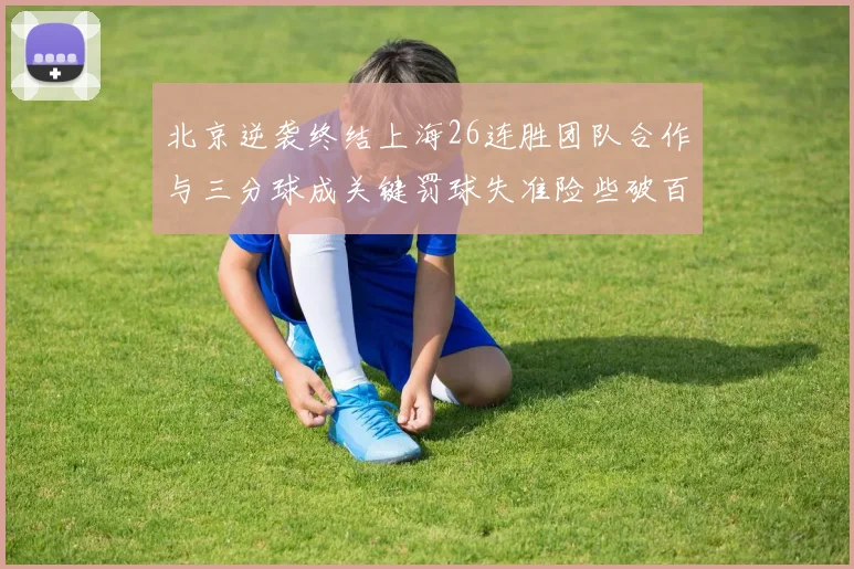 北京逆袭终结上海26连胜团队合作与三分球成关键罚球失准险些破百