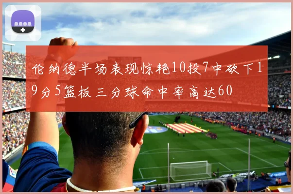 伦纳德半场表现惊艳10投7中砍下19分5篮板三分球命中率高达60