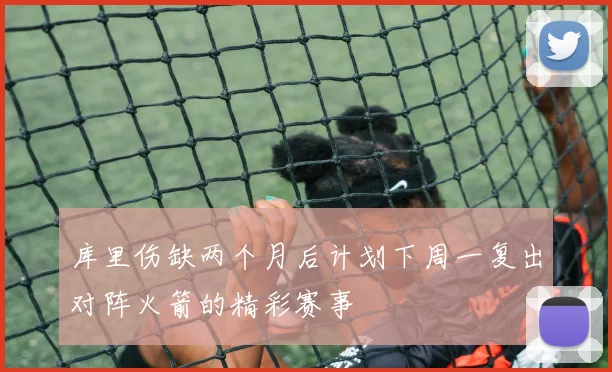 库里伤缺两个月后计划下周一复出对阵火箭的精彩赛事