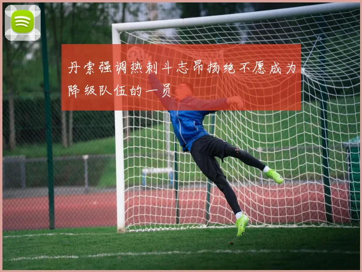 丹索强调热刺斗志昂扬绝不愿成为降级队伍的一员