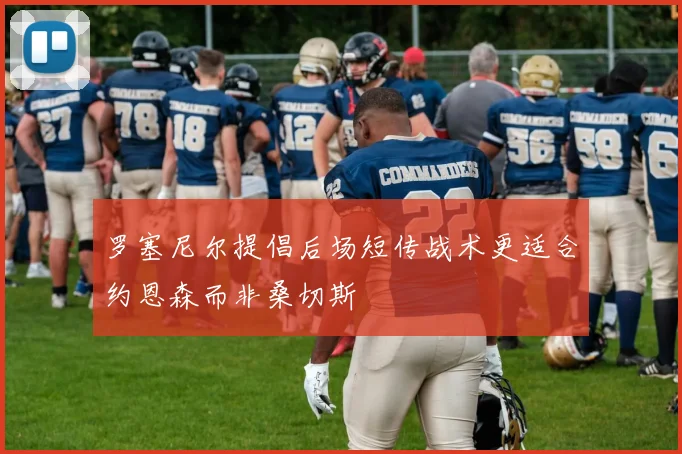 罗塞尼尔提倡后场短传战术更适合约恩森而非桑切斯