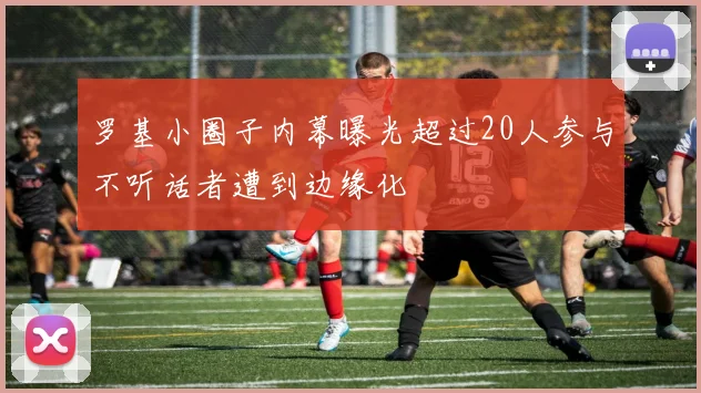 罗基小圈子内幕曝光超过20人参与不听话者遭到边缘化