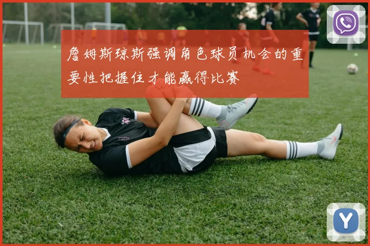 詹姆斯琼斯强调角色球员机会的重要性把握住才能赢得比赛