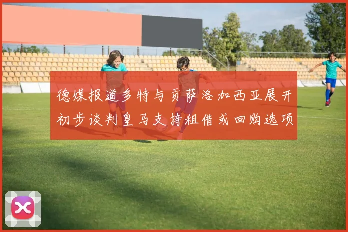 德媒报道多特与贡萨洛加西亚展开初步谈判皇马支持租借或回购选项