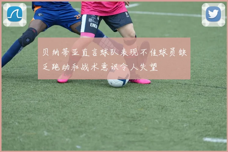 贝纳蒂亚直言球队表现不佳球员缺乏跑动和战术意识令人失望
