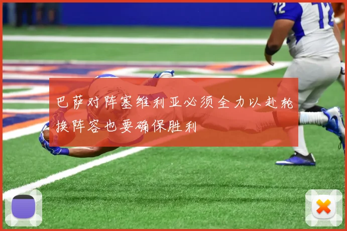 巴萨对阵塞维利亚必须全力以赴轮换阵容也要确保胜利