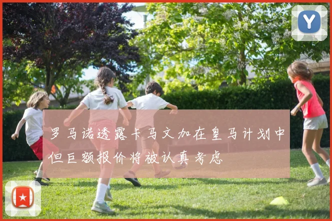 罗马诺透露卡马文加在皇马计划中但巨额报价将被认真考虑