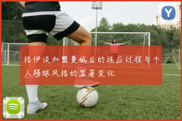 格伊谈加盟曼城后的适应过程与个人踢球风格的显著变化