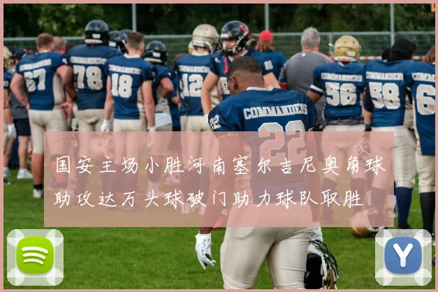 国安主场小胜河南塞尔吉尼奥角球助攻达万头球破门助力球队取胜